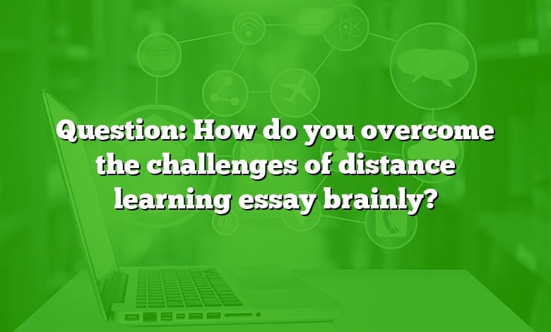 Question: How do you overcome the challenges of distance learning essay brainly?