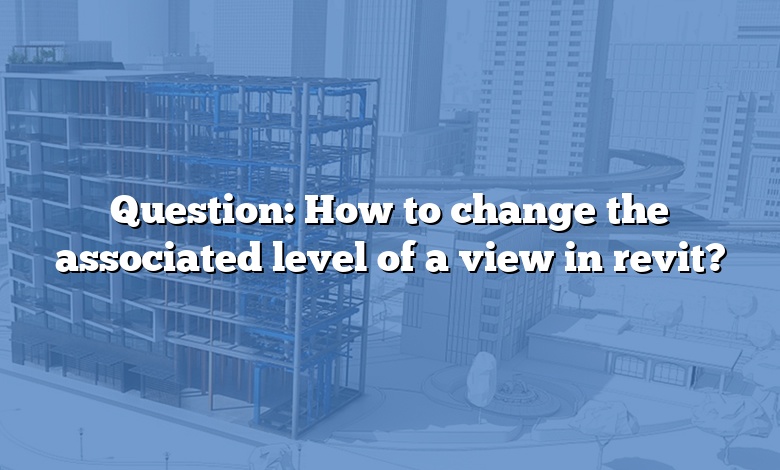 Question: How to change the associated level of a view in revit?
