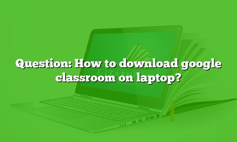 Question: How to download google classroom on laptop?