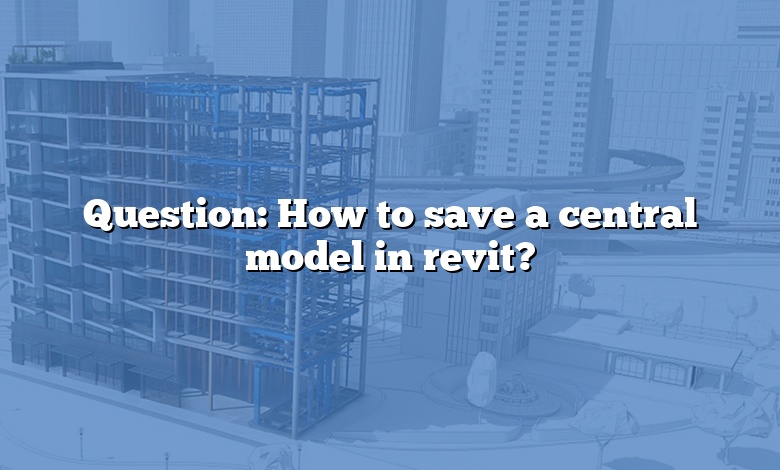 Question: How to save a central model in revit?
