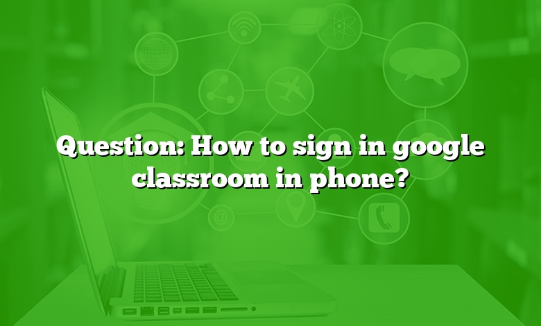 Question: How to sign in google classroom in phone?