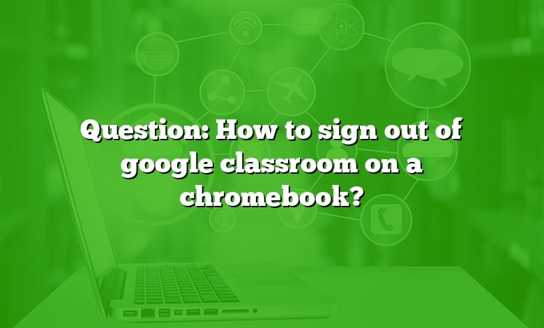 Question: How to sign out of google classroom on a chromebook?