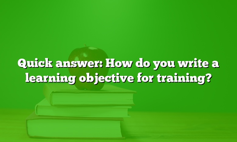 Quick answer: How do you write a learning objective for training?