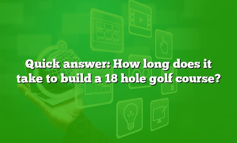 Quick answer: How long does it take to build a 18 hole golf course?