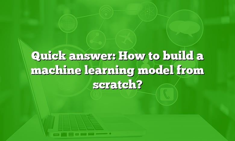 Quick answer: How to build a machine learning model from scratch?
