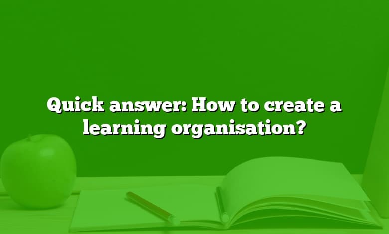 Quick answer: How to create a learning organisation?
