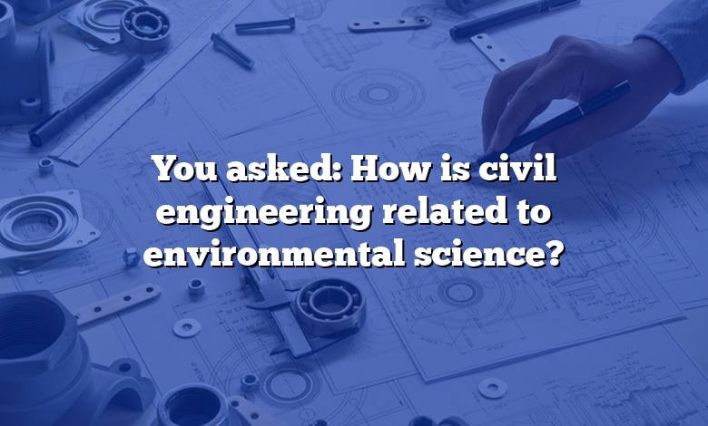 You asked: How is civil engineering related to environmental science?