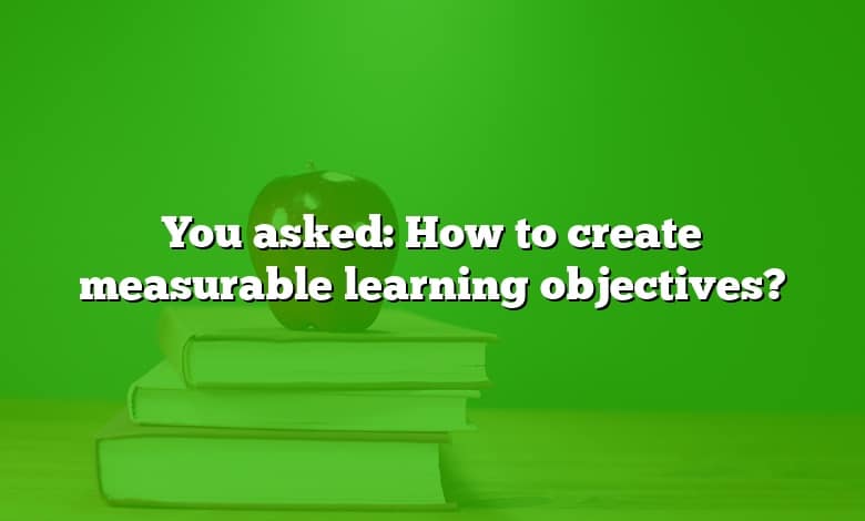 You asked: How to create measurable learning objectives?