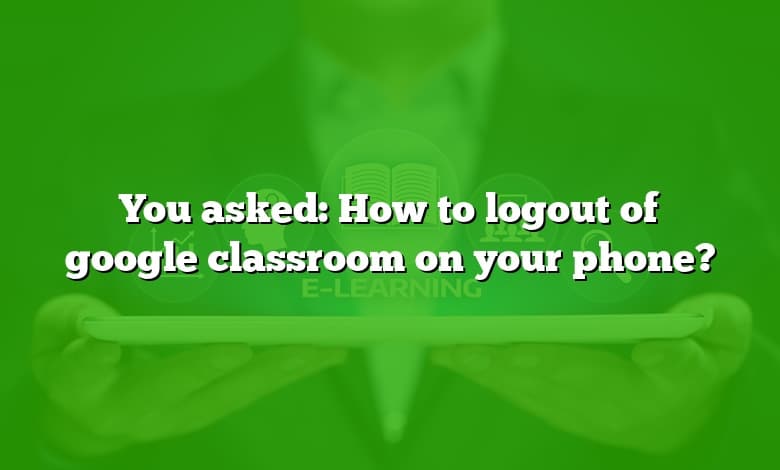 You asked: How to logout of google classroom on your phone?