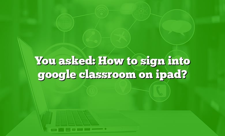 You asked: How to sign into google classroom on ipad?